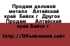 Продам деловой металл - Алтайский край, Бийск г. Другое » Продам   . Алтайский край,Бийск г.